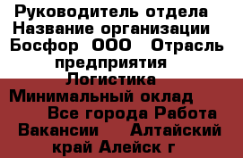 Руководитель отдела › Название организации ­ Босфор, ООО › Отрасль предприятия ­ Логистика › Минимальный оклад ­ 35 000 - Все города Работа » Вакансии   . Алтайский край,Алейск г.